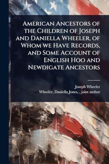 American Ancestors of the Children of Joseph and Daniella Wheeler, of Whom we Have Records, and Some Account of English Hoo and Newdigate Ancestors