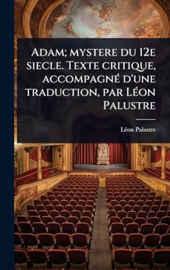 Adam; mystere du 12e siecle. Texte critique, accompagnÃ(c) d'une traduction, par LÃ(c)on Palustre
