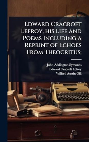 Edward Cracroft Lefroy, his Life and Poems Including a Reprint of Echoes From Theocritus;