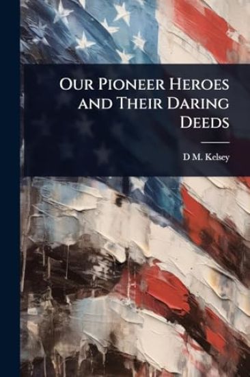 Our Pioneer Heroes and Their Daring Deeds
