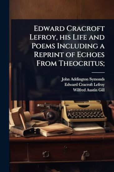 Edward Cracroft Lefroy, his Life and Poems Including a Reprint of Echoes From Theocritus;