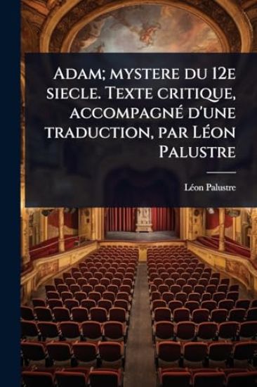 Adam; mystere du 12e siecle. Texte critique, accompagnÃ(c) d'une traduction, par LÃ(c)on Palustre