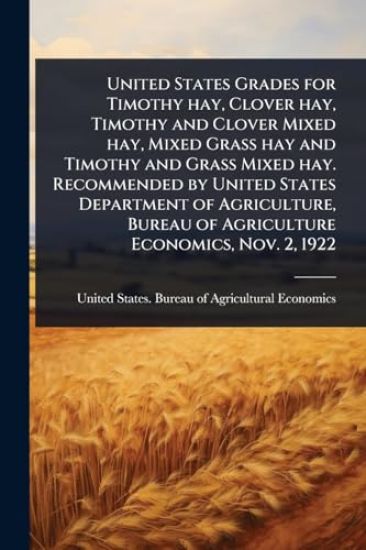 United States Grades for Timothy hay, Clover hay, Timothy and Clover Mixed hay, Mixed Grass hay and Timothy and Grass Mixed hay. Recommended by United States Department of Agriculture, Bureau of Agriculture Economics, Nov. 2, 1922
