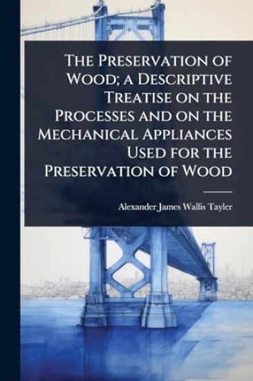 The Preservation of Wood; a Descriptive Treatise on the Processes and on the Mechanical Appliances Used for the Preservation of Wood