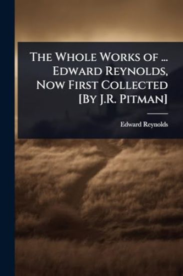 The Whole Works of ... Edward Reynolds, Now First Collected [By J.R. Pitman]