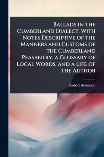 Ballads in the Cumberland Dialect. With Notes Descriptive of the Manners and Customs of the Cumberland Peasantry, a Glossary of Local Words, and a Life of the Author