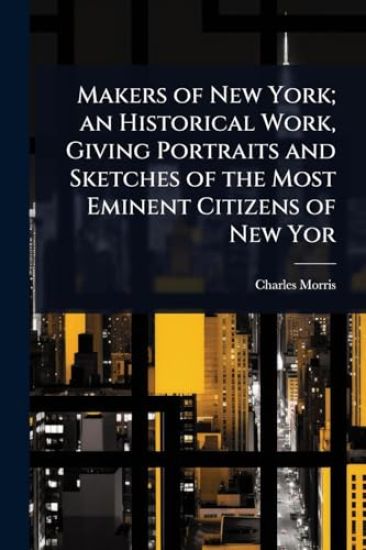 Makers of New York; an Historical Work, Giving Portraits and Sketches of the Most Eminent Citizens of New Yor