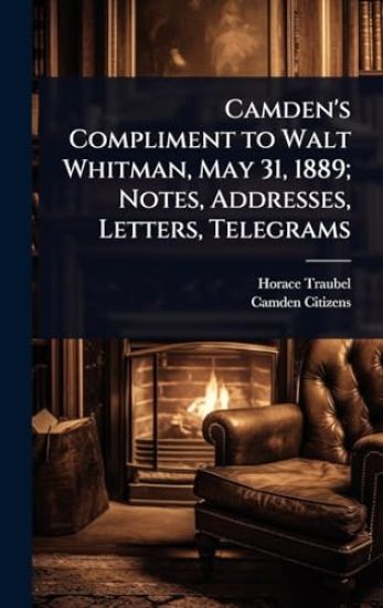 Camden's Compliment to Walt Whitman, May 31, 1889; Notes, Addresses, Letters, Telegrams