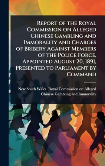 Report of the Royal Commission on Alleged Chinese Gambling and Immorality and Charges of Bribery Against Members of the Police Force, Appointed August 20, 1891, Presented to Parliament by Command