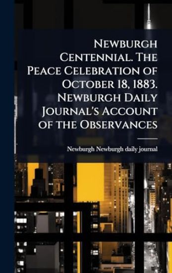 Newburgh Centennial. The Peace Celebration of October 18, 1883. Newburgh Daily Journal's Account of the Observances