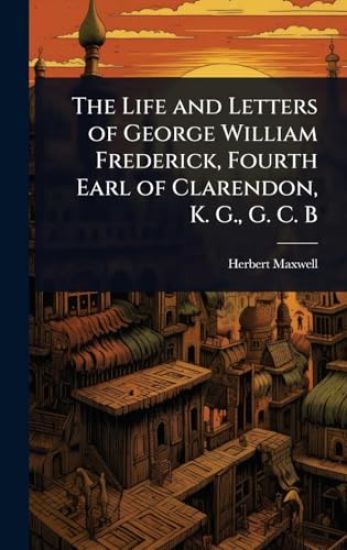 The Life and Letters of George William Frederick, Fourth Earl of Clarendon, K. G., G. C. B
