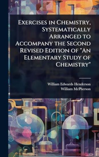 Exercises in Chemistry, Systematically Arranged to Accompany the Second Revised Edition of "An Elementary Study of Chemistry"