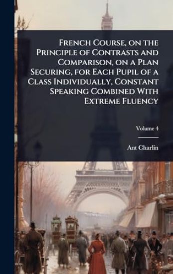 French Course, on the Principle of Contrasts and Comparison, on a Plan Securing, for Each Pupil of a Class Individually, Constant Speaking Combined With Extreme Fluency