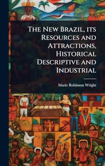 The New Brazil, its Resources and Attractions, Historical Descriptive and Industrial