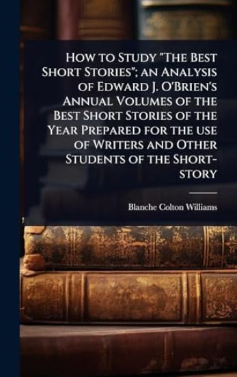 How to Study "The Best Short Stories"; an Analysis of Edward J. O'Brien's Annual Volumes of the Best Short Stories of the Year Prepared for the use of Writers and Other Students of the Short-story