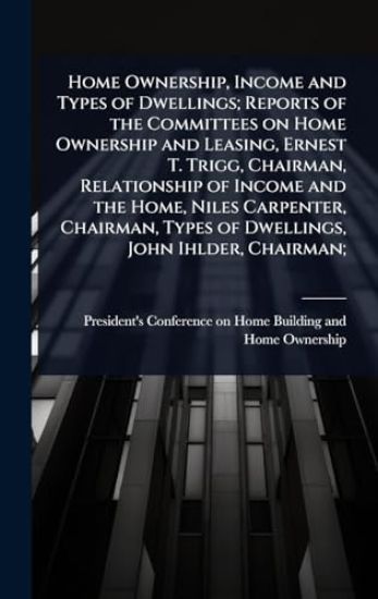 Home Ownership, Income and Types of Dwellings; Reports of the Committees on Home Ownership and Leasing, Ernest T. Trigg, Chairman, Relationship of Income and the Home, Niles Carpenter, Chairman, Types of Dwellings, John Ihlder, Chairman;