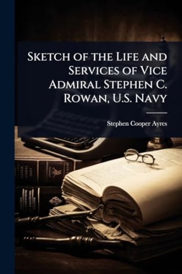 Sketch of the Life and Services of Vice Admiral Stephen C. Rowan, U.S. Navy