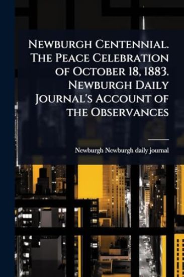 Newburgh Centennial. The Peace Celebration of October 18, 1883. Newburgh Daily Journal's Account of the Observances