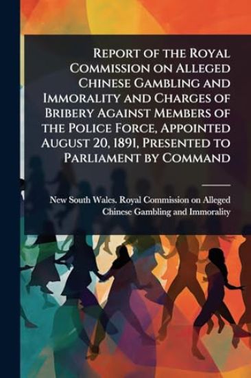 Report of the Royal Commission on Alleged Chinese Gambling and Immorality and Charges of Bribery Against Members of the Police Force, Appointed August 20, 1891, Presented to Parliament by Command