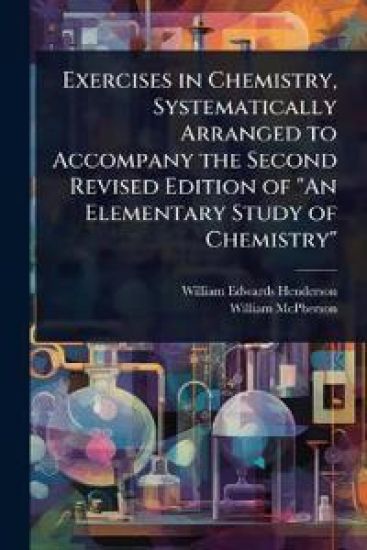 Exercises in Chemistry, Systematically Arranged to Accompany the Second Revised Edition of "An Elementary Study of Chemistry"