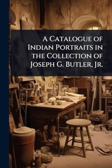 A Catalogue of Indian Portraits in the Collection of Joseph G. Butler, Jr.