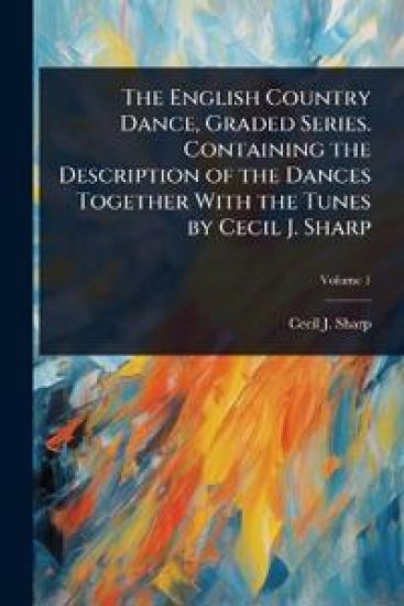The English Country Dance, Graded Series. Containing the Description of the Dances Together With the Tunes by Cecil J. Sharp