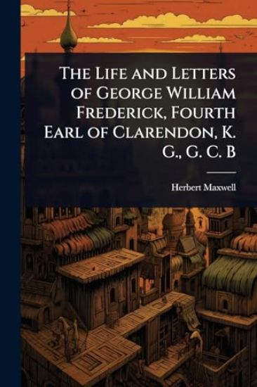 The Life and Letters of George William Frederick, Fourth Earl of Clarendon, K. G., G. C. B