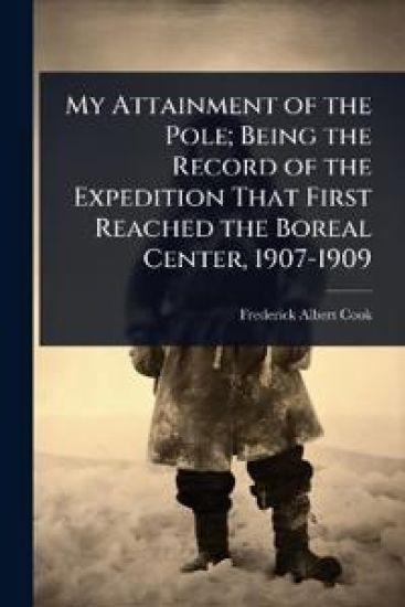 My Attainment of the Pole; Being the Record of the Expedition That First Reached the Boreal Center, 1907-1909