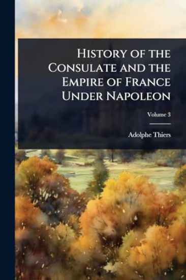 History of the Consulate and the Empire of France Under Napoleon
