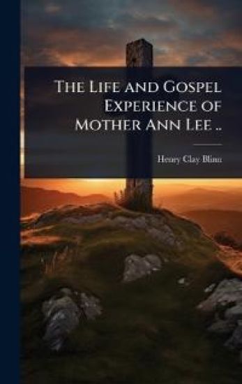 The Life and Gospel Experience of Mother Ann Lee ..