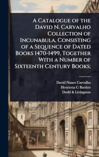 A Catalogue of the David N. Carvalho Collection of Incunabula, Consisting of a Sequence of Dated Books 1470-1499, Together With a Number of Sixteenth Century Books;