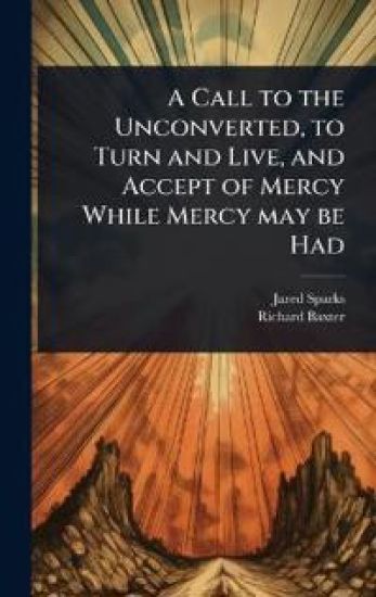 A Call to the Unconverted, to Turn and Live, and Accept of Mercy While Mercy may be Had