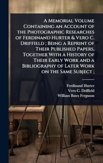 A Memorial Volume Containing an Account of the Photographic Researches of Ferdinand Hurter & Vero C. Driffield; Being a Reprint of Their Published Papers, Together With a History of Their Early Work and a Bibliography of Later Work on the Same Subject;