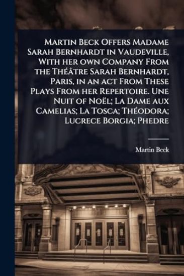 Martin Beck Offers Madame Sarah Bernhardt in Vaudeville, With her own Company From the ThÃ(c)âtre Sarah Bernhardt, Paris, in an act From These Plays From her Repertoire. Une Nuit of Noël; La Dame aux Camelias; La Tosca; ThÃ(c)odora; Lucrece Borgia; Phedre