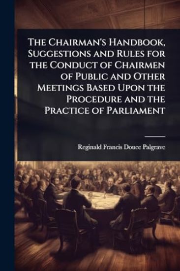 The Chairman's Handbook, Suggestions and Rules for the Conduct of Chairmen of Public and Other Meetings Based Upon the Procedure and the Practice of Parliament