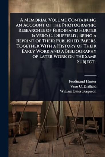 A Memorial Volume Containing an Account of the Photographic Researches of Ferdinand Hurter & Vero C. Driffield; Being a Reprint of Their Published Papers, Together With a History of Their Early Work and a Bibliography of Later Work on the Same Subject;