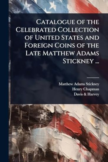 Catalogue of the Celebrated Collection of United States and Foreign Coins of the Late Matthew Adams Stickney ...
