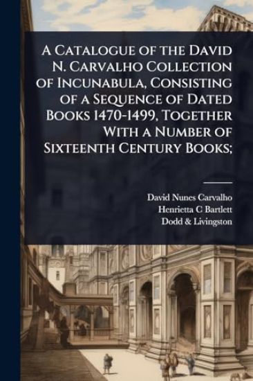 A Catalogue of the David N. Carvalho Collection of Incunabula, Consisting of a Sequence of Dated Books 1470-1499, Together With a Number of Sixteenth Century Books;