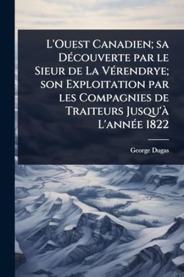 L'Ouest Canadien; sa DÃ(c)couverte par le Sieur de La VÃ(c)rendrye; son Exploitation par les Compagnies de Traiteurs Jusqu'Ã L'annÃ(c)e 1822