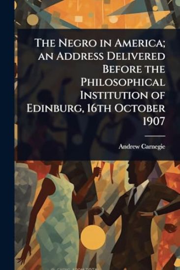 The Negro in America; an Address Delivered Before the Philosophical Institution of Edinburg, 16th October 1907