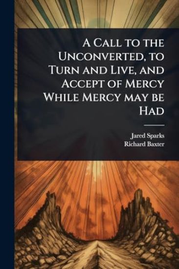 A Call to the Unconverted, to Turn and Live, and Accept of Mercy While Mercy may be Had