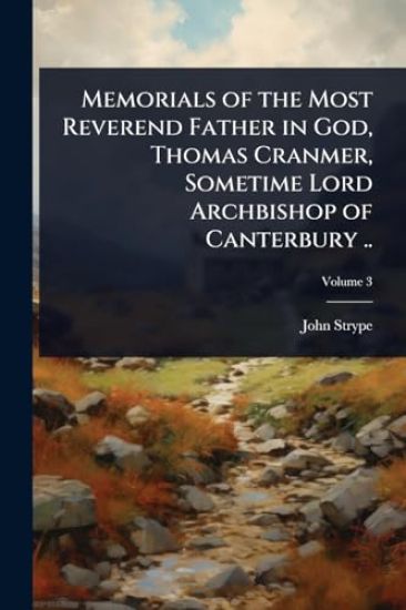 Memorials of the Most Reverend Father in God, Thomas Cranmer, Sometime Lord Archbishop of Canterbury ..