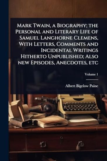 Mark Twain, a Biography; the Personal and Literary Life of Samuel Langhorne Clemens, With Letters, Comments and Incidental Writings Hitherto Unpublished; Also new Episodes, Anecdotes, etc