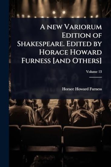 A new Variorum Edition of Shakespeare. Edited by Horace Howard Furness [and Others]