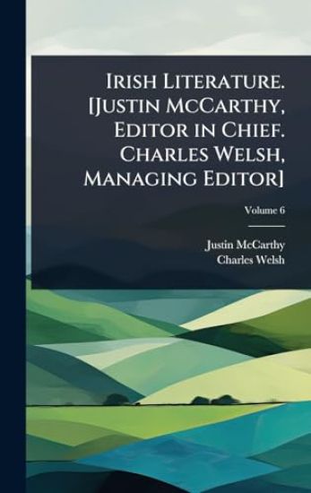 Irish Literature. [Justin McCarthy, Editor in Chief. Charles Welsh, Managing Editor]