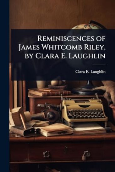 Reminiscences of James Whitcomb Riley, by Clara E. Laughlin