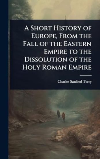 A Short History of Europe, From the Fall of the Eastern Empire to the Dissolution of the Holy Roman Empire