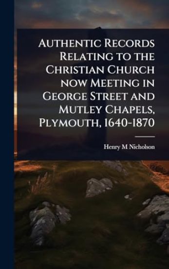 Authentic Records Relating to the Christian Church now Meeting in George Street and Mutley Chapels, Plymouth, 1640-1870