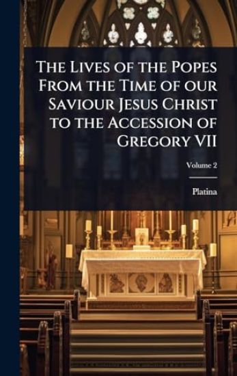 The Lives of the Popes From the Time of our Saviour Jesus Christ to the Accession of Gregory VII