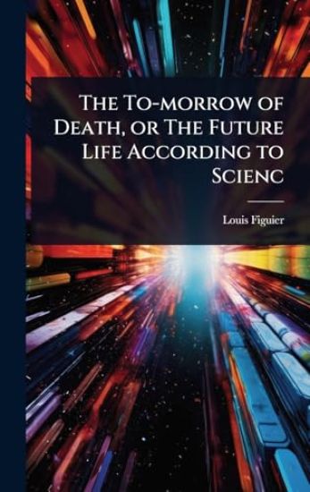 The To-morrow of Death, or The Future Life According to Scienc